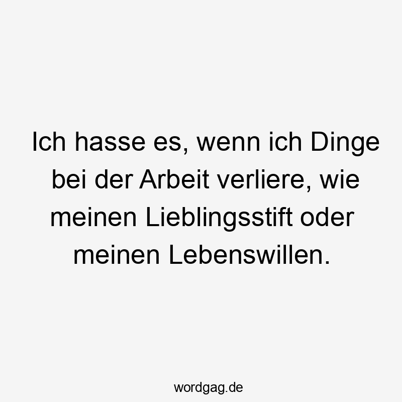 Ich hasse es, wenn ich Dinge bei der Arbeit verliere, wie meinen Lieblingsstift oder meinen Lebenswillen.