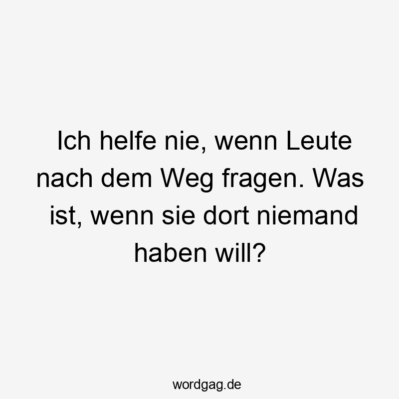 Lustige Sprüche: Fragen - Ich helfe nie, wenn Leute nach dem Weg fragen. Was ist, wenn sie dort niemand haben will?