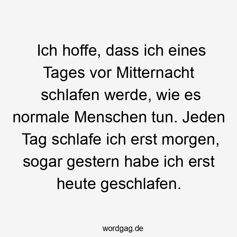 Ich hoffe, dass ich eines Tages vor Mitternacht schlafen werde, wie es normale Menschen tun. Jeden Tag schlafe ich erst morgen, sogar gestern habe ich erst heute geschlafen.