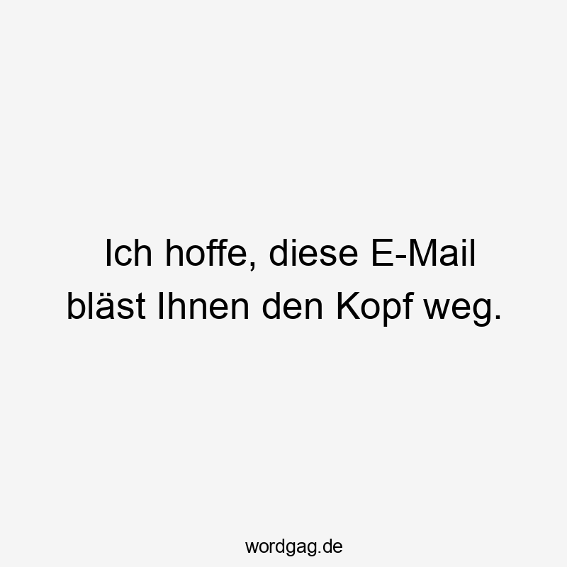 Ich hoffe, diese E-Mail bläst Ihnen den Kopf weg.