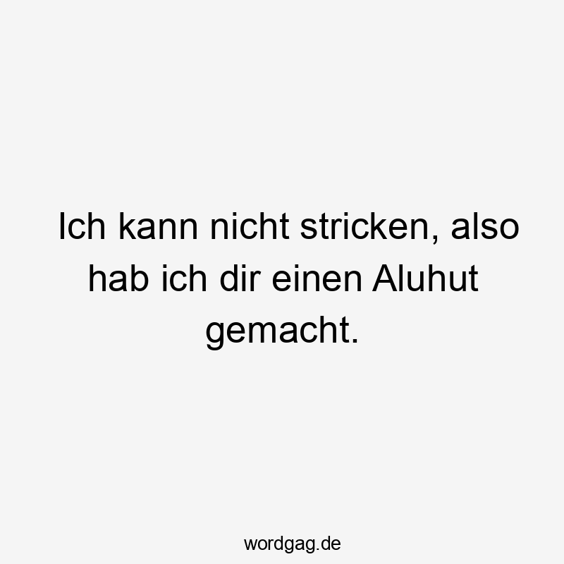 Ich kann nicht stricken, also hab ich dir einen Aluhut gemacht.