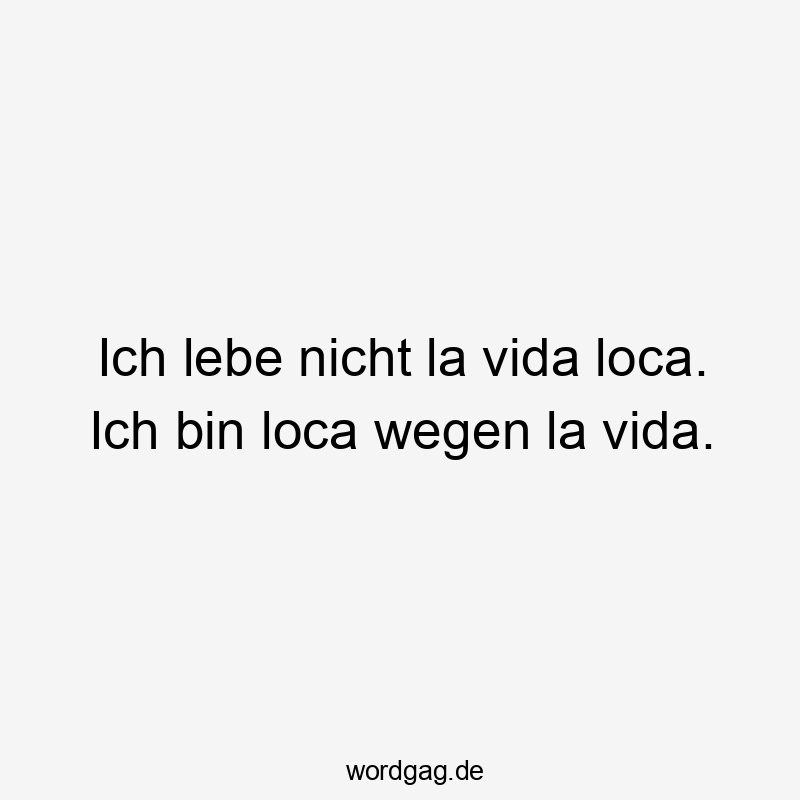 Ich lebe nicht la vida loca. Ich bin loca wegen la vida.