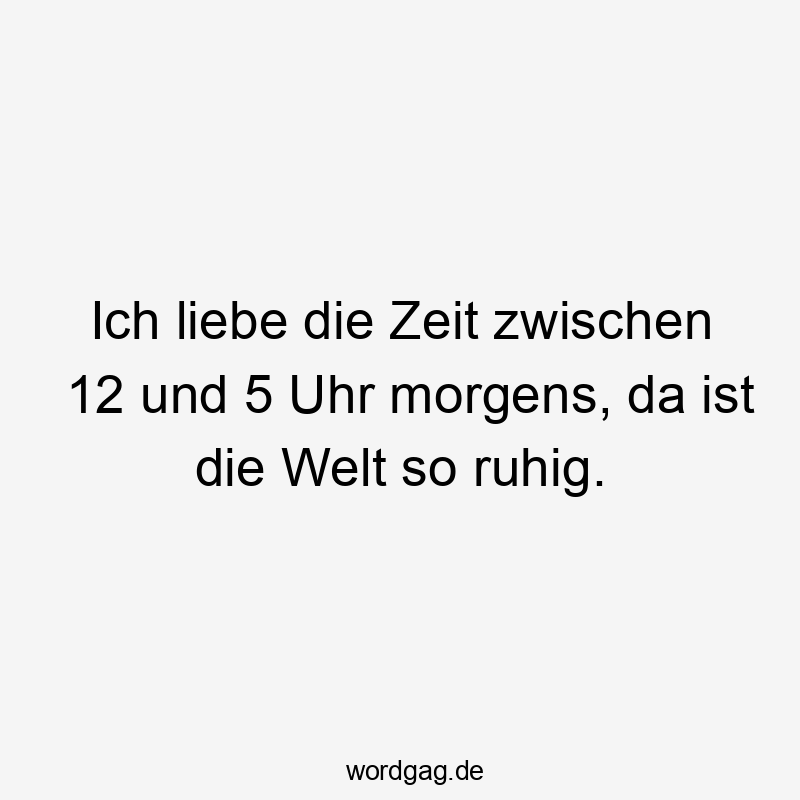 Ich liebe die Zeit zwischen 12 und 5 Uhr morgens, da ist die Welt so ruhig.