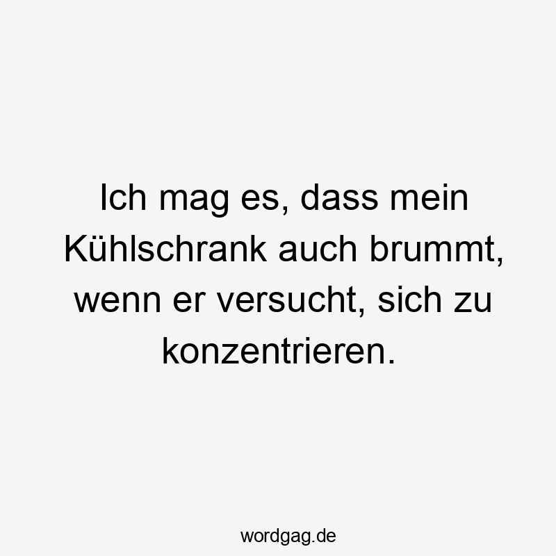Ich mag es, dass mein Kühlschrank auch brummt, wenn er versucht, sich zu konzentrieren.