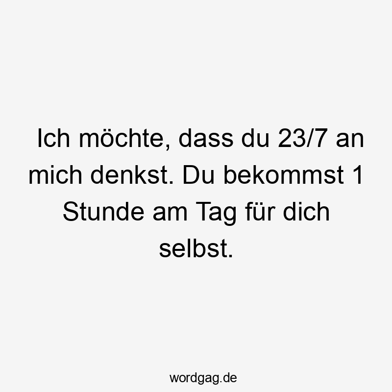 Lustige Sprüche: Zeit - Ich möchte, dass du 23/7 an mich denkst. Du bekommst 1 Stunde am Tag für dich selbst.