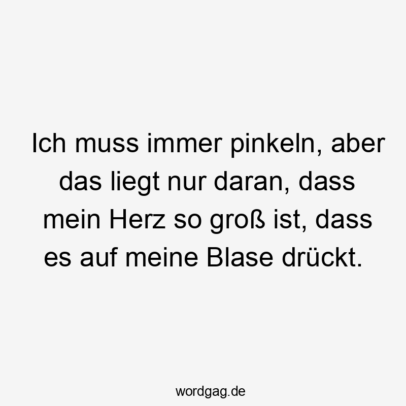 Lustige immer Sprüche - Ich muss immer pinkeln, aber das liegt nur daran, dass mein Herz so groß ist, dass es auf meine Blase drückt.