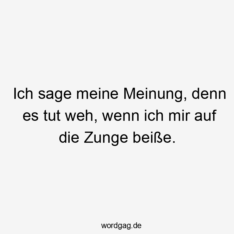 Ich sage meine Meinung, denn es tut weh, wenn ich mir auf die Zunge beiße.