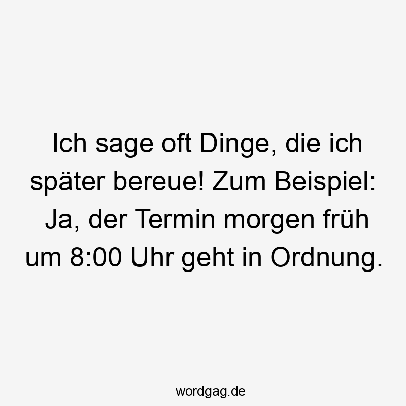 Lustige Sprüche: geht - Ich sage oft Dinge, die ich später bereue! Zum Beispiel: Ja, der Termin morgen früh um 8:00 Uhr geht in Ordnung.