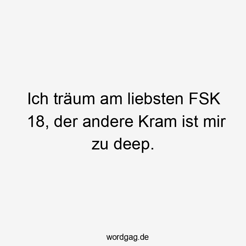 Ich träum am liebsten FSK 18, der andere Kram ist mir zu deep.