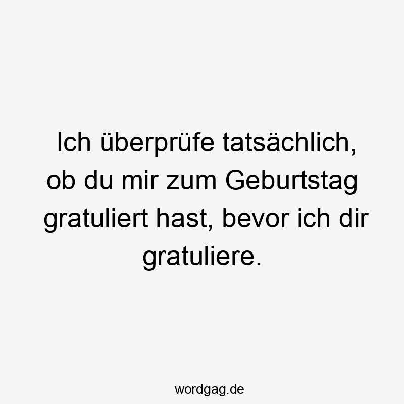 Ich überprüfe tatsächlich, ob du mir zum Geburtstag gratuliert hast, bevor ich dir gratuliere.