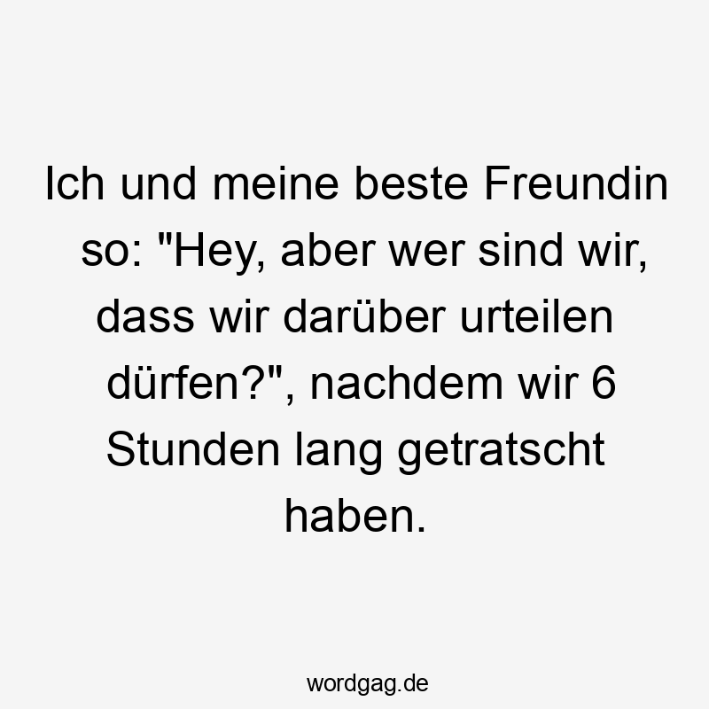 Lustige Sprüche: Freundin - Ich und meine beste Freundin so: „Hey, aber wer sind wir, dass wir darüber urteilen dürfen?“, nachdem wir 6 Stunden lang getratscht haben.