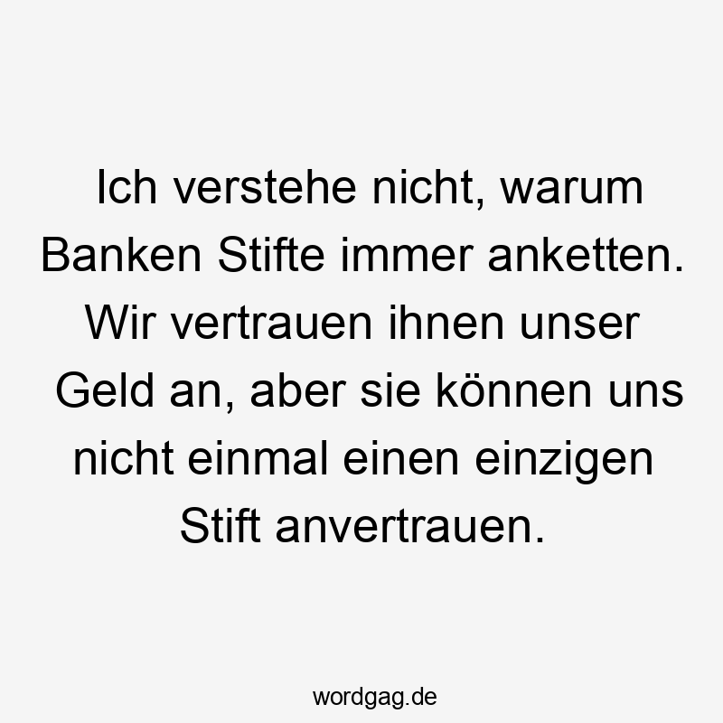 Ich verstehe nicht, warum Banken Stifte immer anketten. Wir vertrauen ihnen unser Geld an, aber sie können uns nicht einmal einen einzigen Stift anvertrauen.