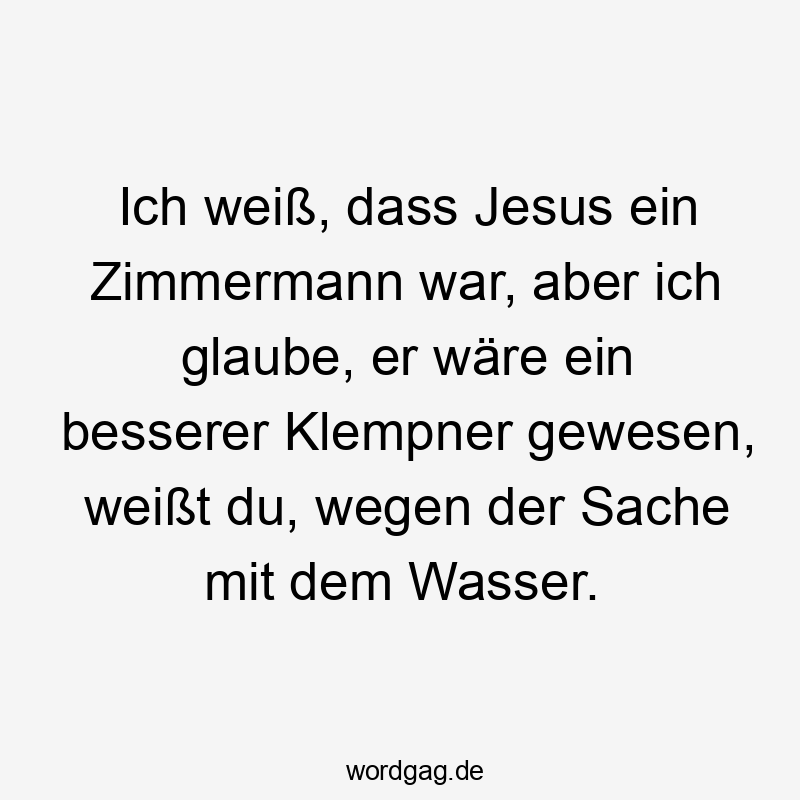 Lustige Sprüche: Weißt - Ich weiß, dass Jesus ein Zimmermann war, aber ich glaube, er wäre ein besserer Klempner gewesen, weißt du, wegen der Sache mit dem Wasser.