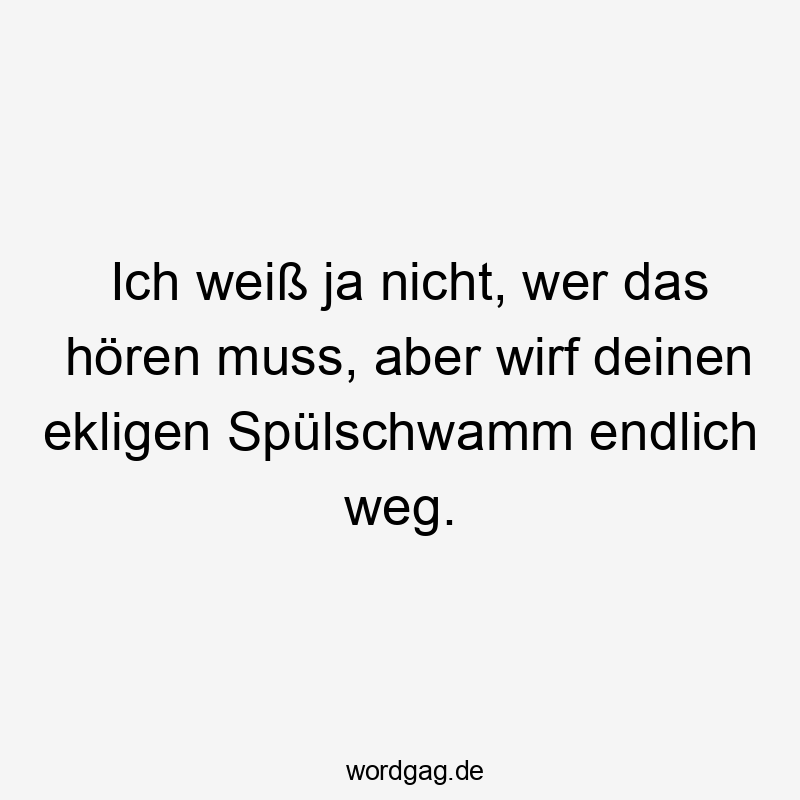 Lustige Sprüche: Ja - Ich weiß ja nicht, wer das hören muss, aber wirf deinen ekligen Spülschwamm endlich weg.