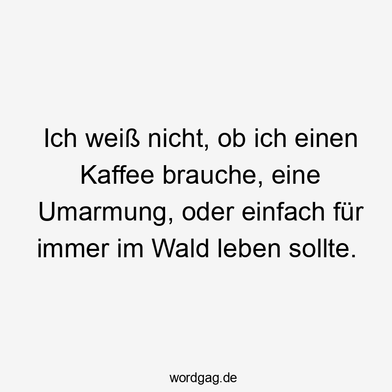 Lustige Sprüche: Natur - Ich weiß nicht, ob ich einen Kaffee brauche, eine Umarmung, oder einfach für immer im Wald leben sollte.