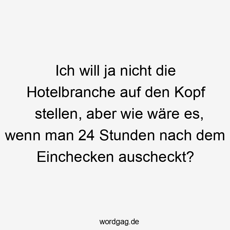 Ich will ja nicht die Hotelbranche auf den Kopf stellen, aber wie wäre es, wenn man 24 Stunden nach dem Einchecken auscheckt?