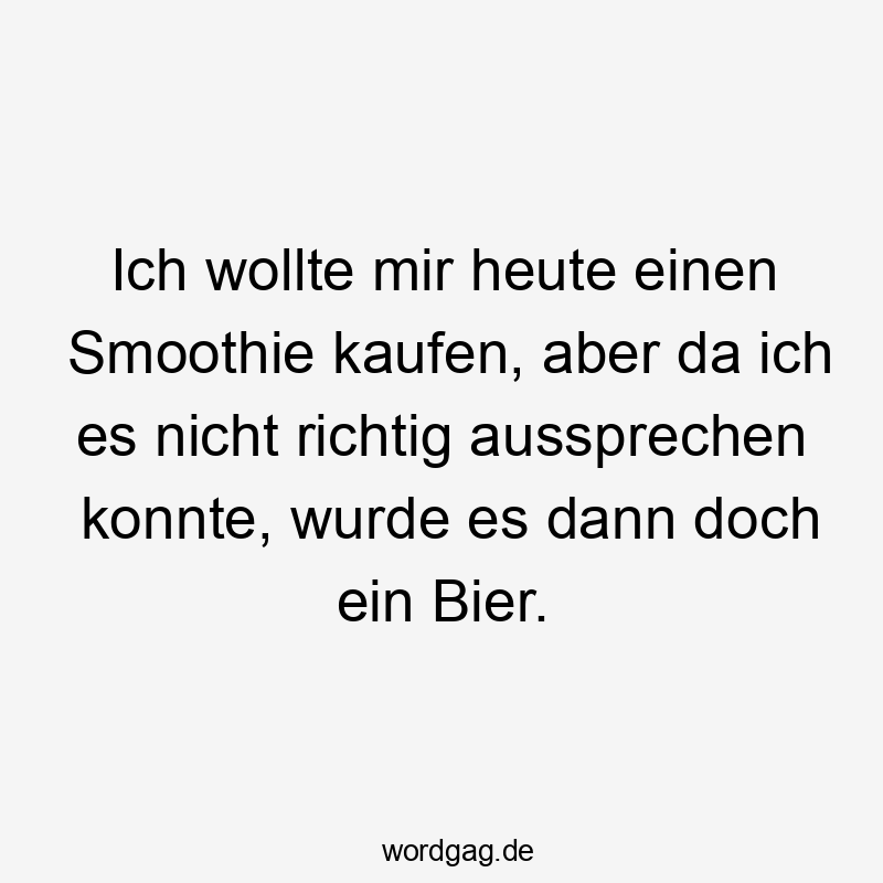 Lustige Smoothie Sprüche - Ich wollte mir heute einen Smoothie kaufen, aber da ich es nicht richtig aussprechen konnte, wurde es dann doch ein Bier.
