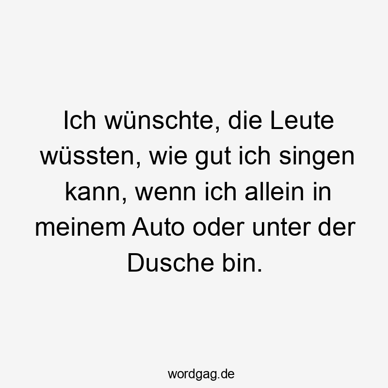 Lustige Sprüche: Leute - Ich wünschte, die Leute wüssten, wie gut ich singen kann, wenn ich allein in meinem Auto oder unter der Dusche bin.