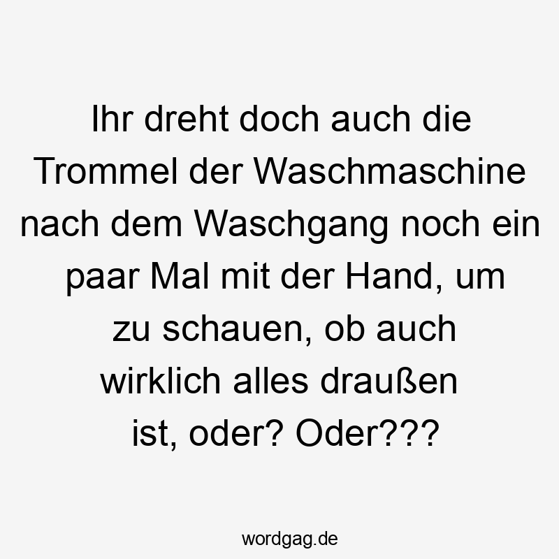 Lustige Sprüche: doch - Ihr dreht doch auch die Trommel der Waschmaschine nach dem Waschgang noch ein paar Mal mit der Hand, um zu schauen, ob auch wirklich alles draußen ist, oder? Oder???