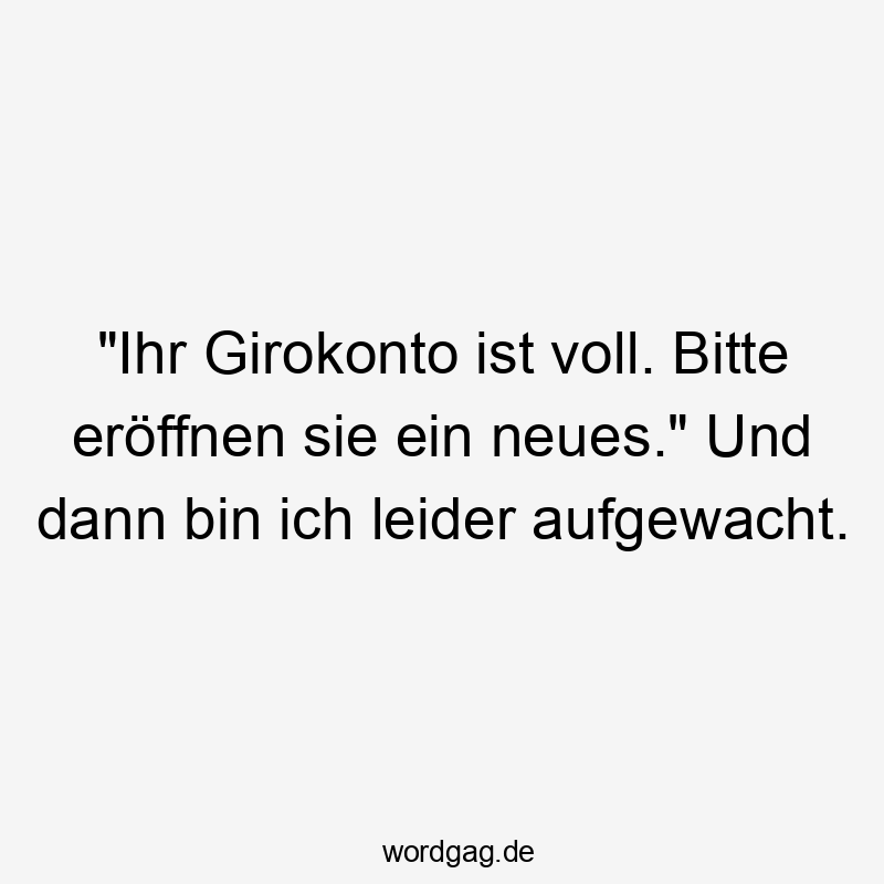 Lustige Sprüche: Traum - „Ihr Girokonto ist voll. Bitte eröffnen sie ein neues.“ Und dann bin ich leider aufgewacht.