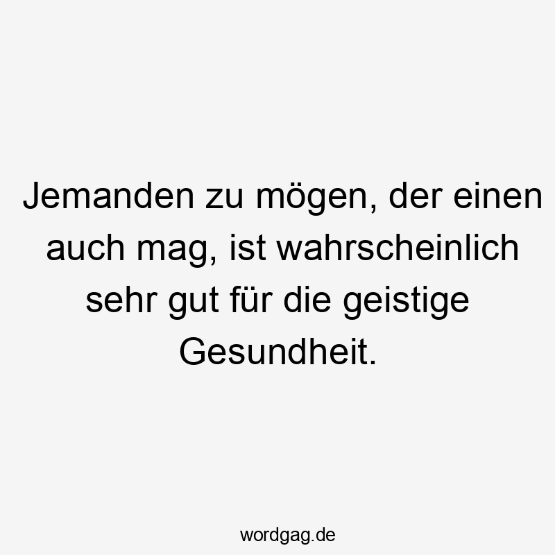 Lustige Sprüche: Gesundheit - Jemanden zu mögen, der einen auch mag, ist wahrscheinlich sehr gut für die geistige Gesundheit.