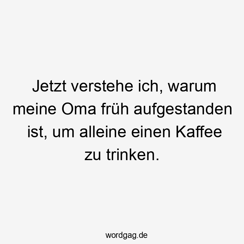 18 Lustige früh aufstehen Sprüche - Jetzt verstehe ich, warum meine Oma früh aufgestanden ist, um alleine einen Kaffee zu trinken.
