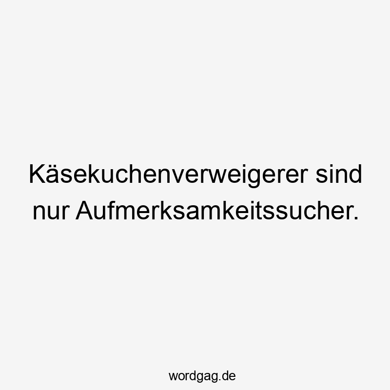 Käsekuchenverweigerer sind nur Aufmerksamkeitssucher.