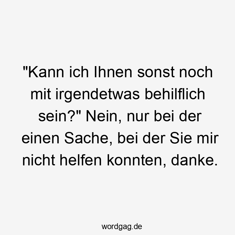 Lustige Sprüche: Ablehnung - „Kann ich Ihnen sonst noch mit irgendetwas behilflich sein?“ Nein, nur bei der einen Sache, bei der Sie mir nicht helfen konnten, danke.