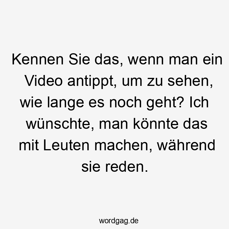 Lustige Sprüche: Zeit - Kennen Sie das, wenn man ein Video antippt, um zu sehen, wie lange es noch geht? Ich wünschte, man könnte das mit Leuten machen, während sie reden.