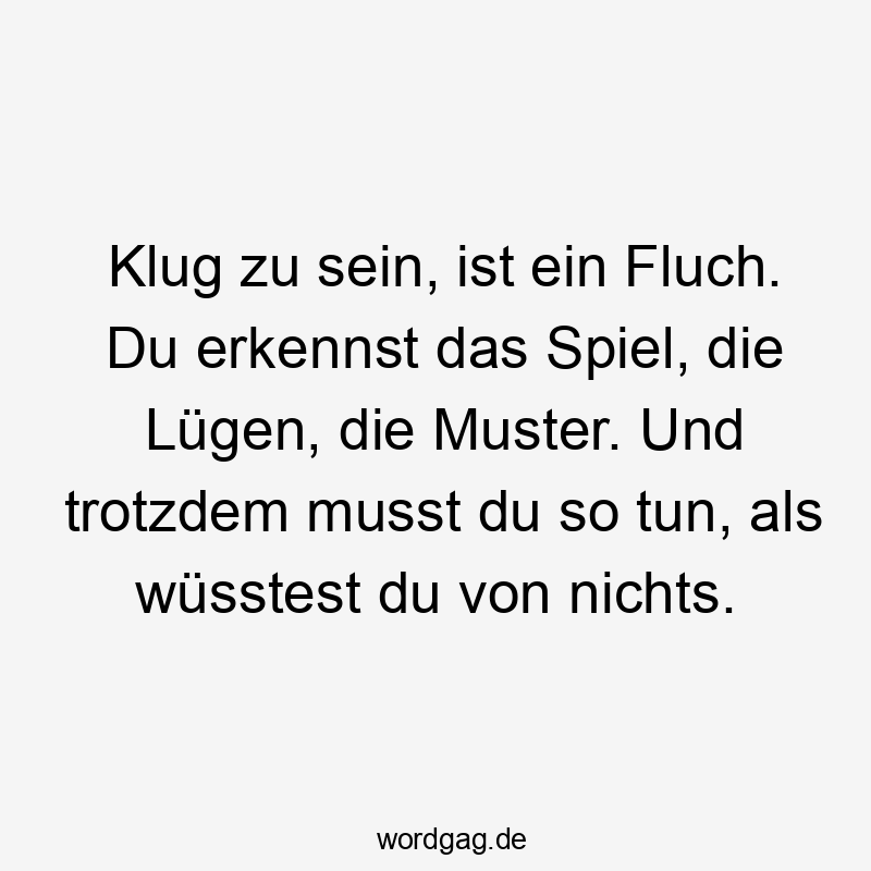 Lustige Klugheit Sprüche - Klug zu sein, ist ein Fluch. Du erkennst das Spiel, die Lügen, die Muster. Und trotzdem musst du so tun, als wüsstest du von nichts.