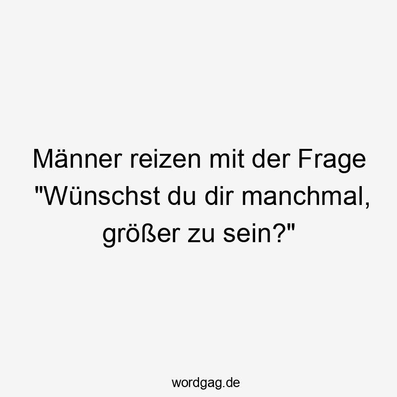 Männer reizen mit der Frage „Wünschst du dir manchmal, größer zu sein?“