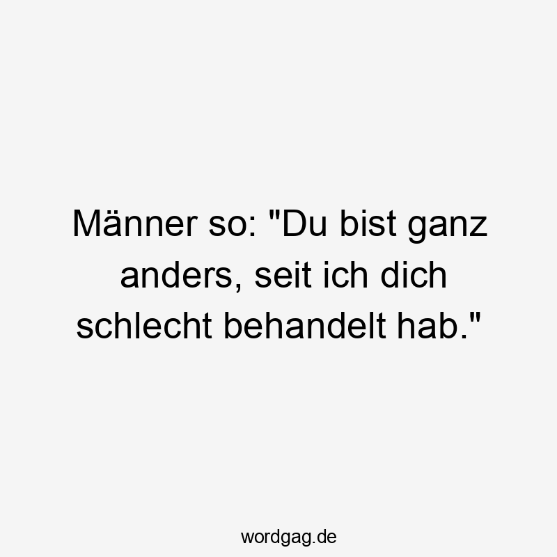 12 Lustige behandelt Sprüche - Männer so: „Du bist ganz anders, seit ich dich schlecht behandelt hab.“