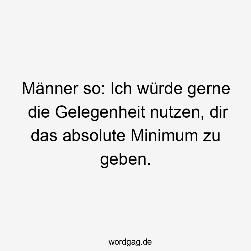Männer so: Ich würde gerne die Gelegenheit nutzen, dir das absolute Minimum zu geben.