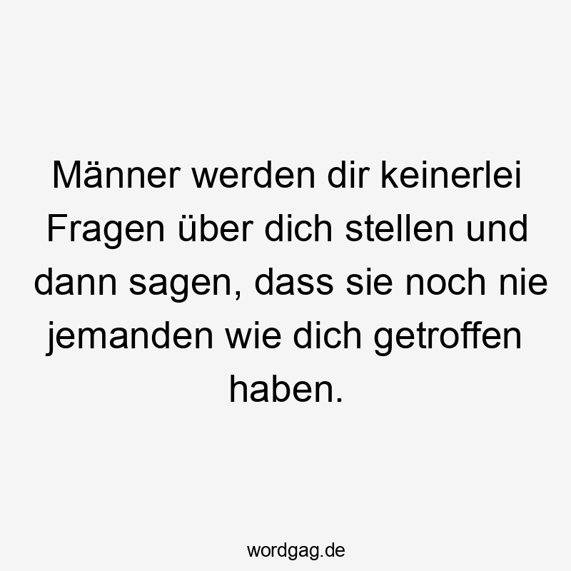Lustige Sprüche: Fragen - Männer werden dir keinerlei Fragen über dich stellen und dann sagen, dass sie noch nie jemanden wie dich getroffen haben.