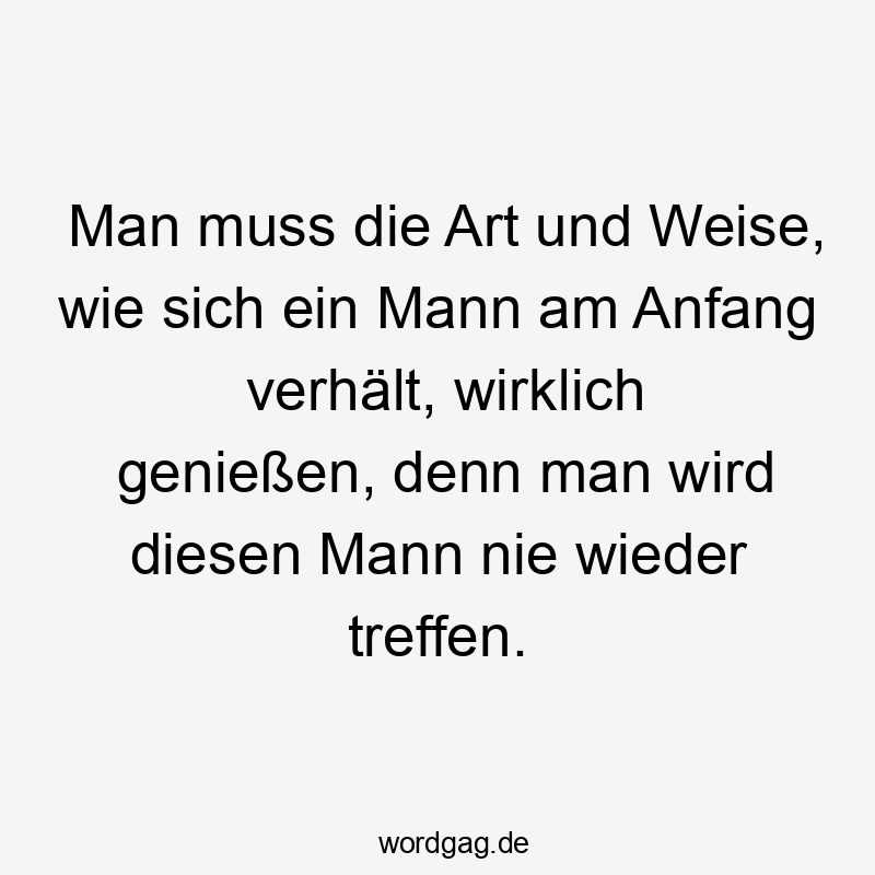 Man muss die Art und Weise, wie sich ein Mann am Anfang verhält, wirklich genießen, denn man wird diesen Mann nie wieder treffen.