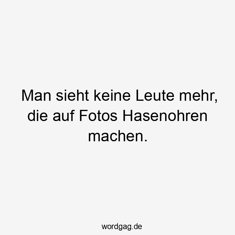 Lustige Sprüche: Leute - Man sieht keine Leute mehr, die auf Fotos Hasenohren machen.