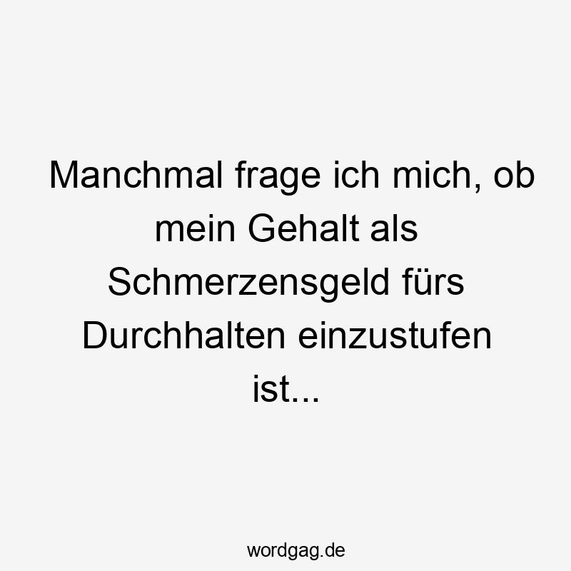 manchmal - Manchmal frage ich mich, ob mein Gehalt als Schmerzensgeld fürs Durchhalten einzustufen ist…