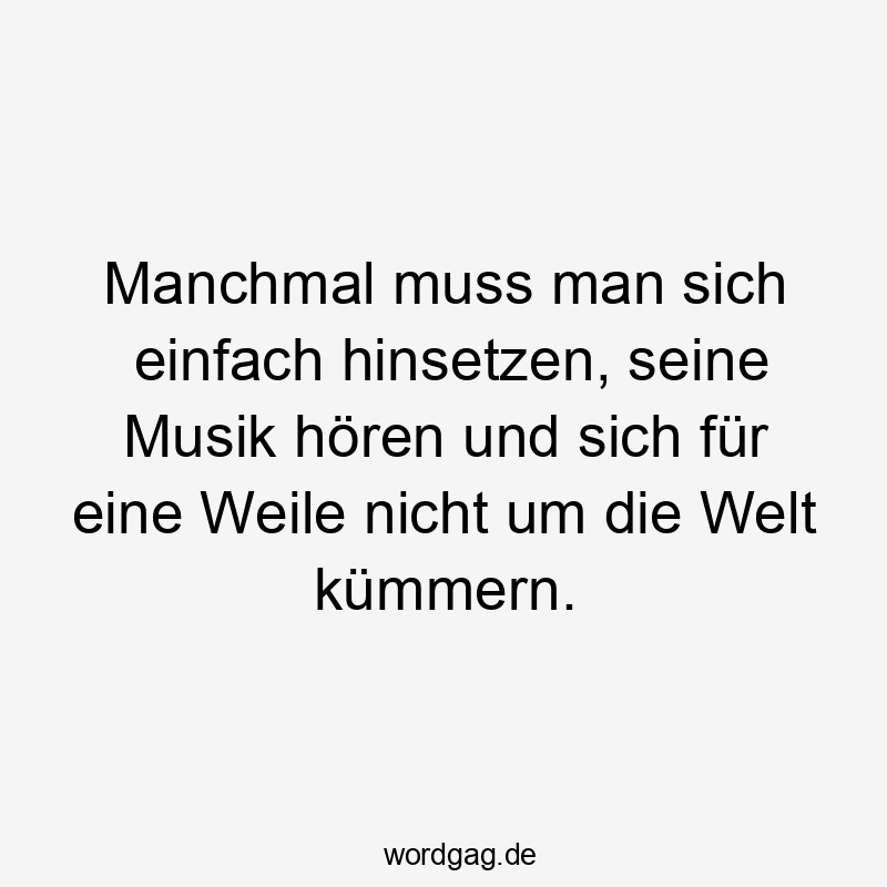 Lustige Sprüche: Welt - Manchmal muss man sich einfach hinsetzen, seine Musik hören und sich für eine Weile nicht um die Welt kümmern.