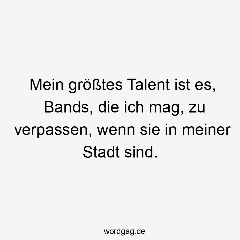 Mein größtes Talent ist es, Bands, die ich mag, zu verpassen, wenn sie in meiner Stadt sind.