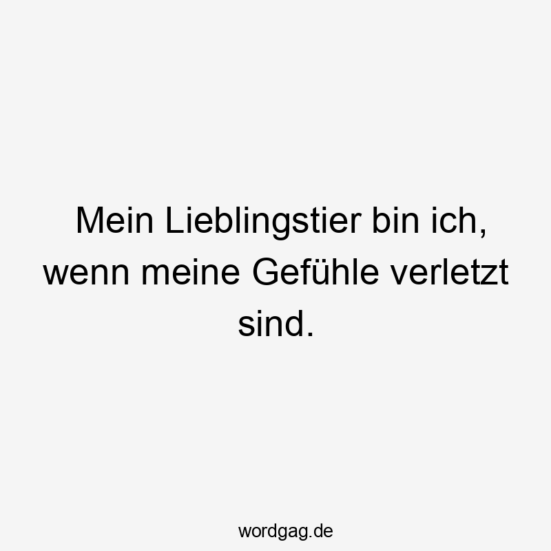 Mein Lieblingstier bin ich, wenn meine Gefühle verletzt sind.