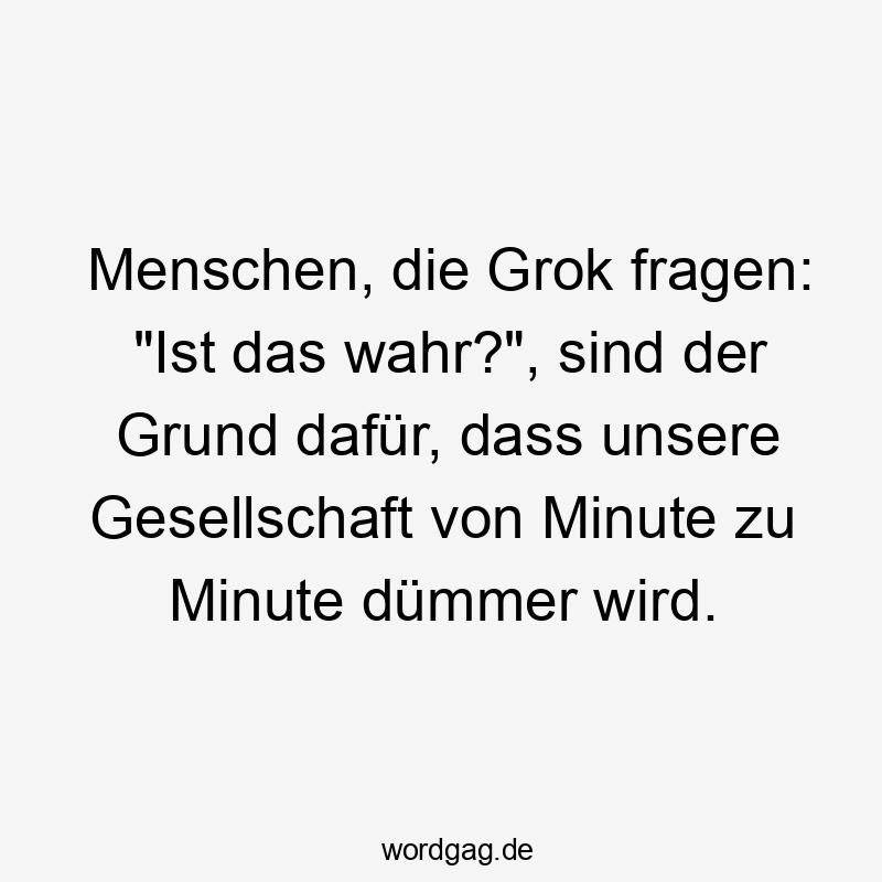 Lustige Sprüche: Fragen - Menschen, die Grok fragen: „Ist das wahr?“, sind der Grund dafür, dass unsere Gesellschaft von Minute zu Minute dümmer wird.