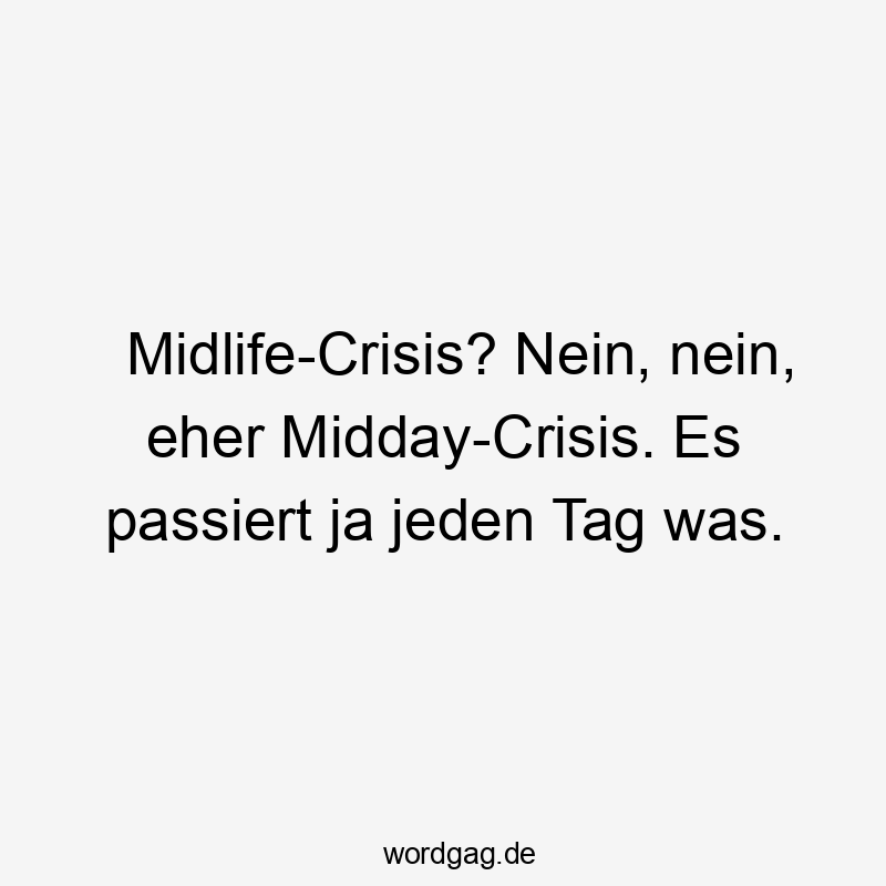 Lustige Sprüche: Ja - Midlife-Crisis? Nein, nein, eher Midday-Crisis. Es passiert ja jeden Tag was.