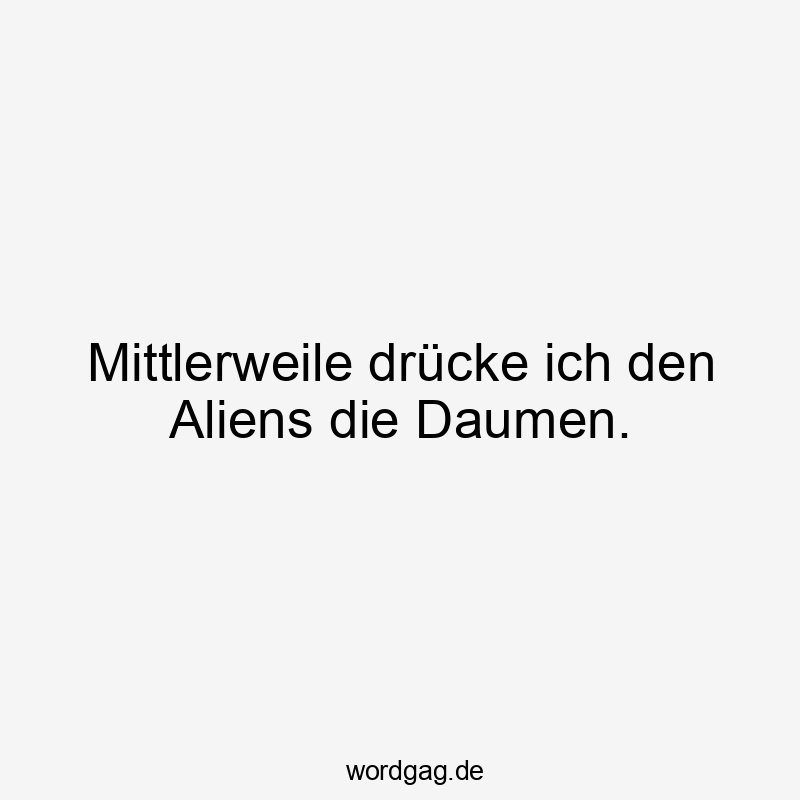 Mittlerweile drücke ich den Aliens die Daumen.
