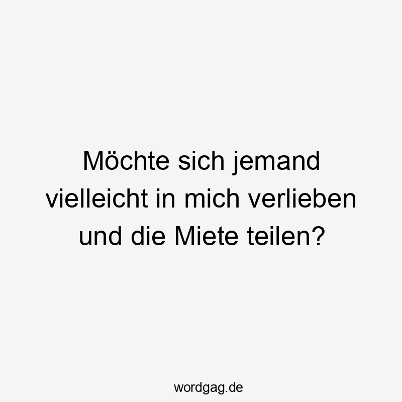 Möchte sich jemand vielleicht in mich verlieben und die Miete teilen?