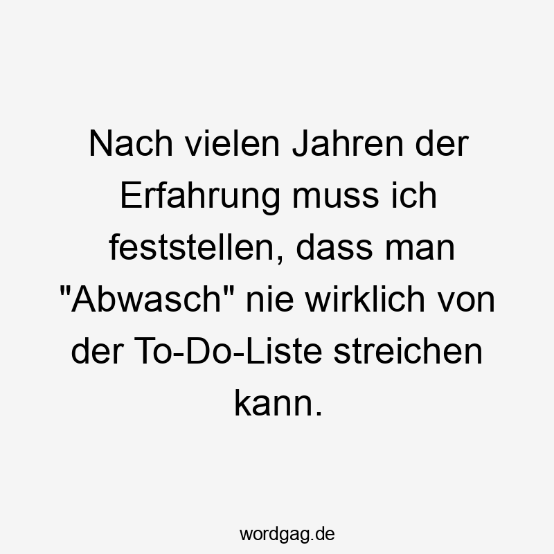 Nach vielen Jahren der Erfahrung muss ich feststellen, dass man „Abwasch“ nie wirklich von der To-Do-Liste streichen kann.