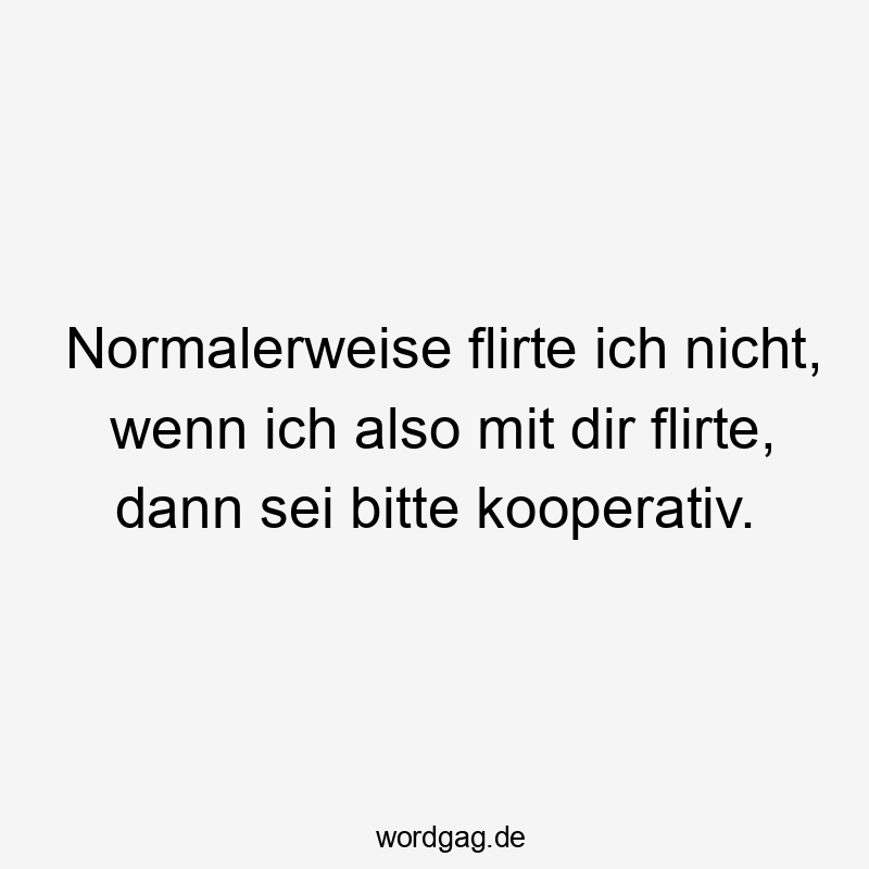 Normalerweise flirte ich nicht, wenn ich also mit dir flirte, dann sei bitte kooperativ.