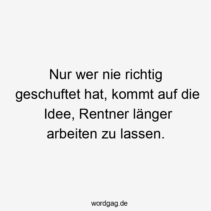 Lustige Rentner Sprüche - Nur wer nie richtig geschuftet hat, kommt auf die Idee, Rentner länger arbeiten zu lassen.