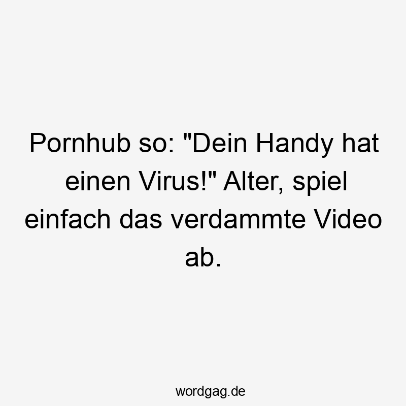 Lustige Sprüche: Porno - Pornhub so: „Dein Handy hat einen Virus!“ Alter, spiel einfach das verdammte Video ab.