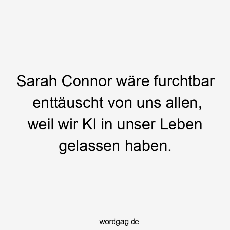 Sarah Connor wäre furchtbar enttäuscht von uns allen, weil wir KI in unser Leben gelassen haben.