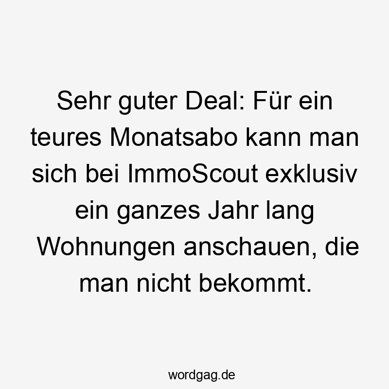 19 Lustige anschauen Sprüche - Sehr guter Deal: Für ein teures Monatsabo kann man sich bei ImmoScout exklusiv ein ganzes Jahr lang Wohnungen anschauen, die man nicht bekommt.